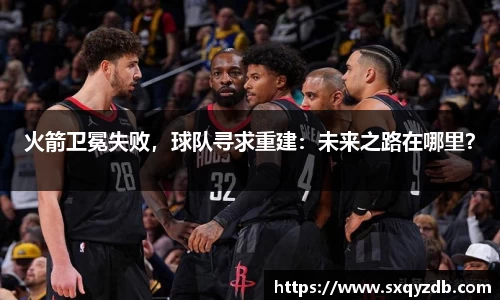 火箭卫冕失败，球队寻求重建：未来之路在哪里？