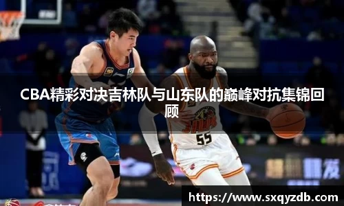 CBA精彩对决吉林队与山东队的巅峰对抗集锦回顾