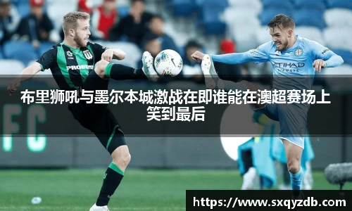 布里狮吼与墨尔本城激战在即谁能在澳超赛场上笑到最后