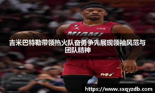 吉米巴特勒带领热火队奋勇争先展现领袖风范与团队精神