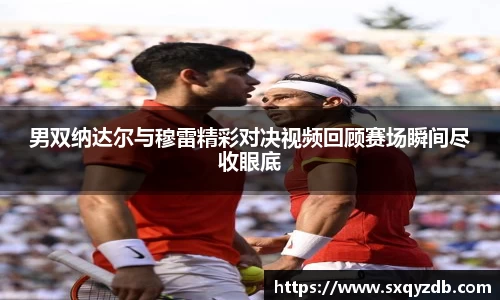 男双纳达尔与穆雷精彩对决视频回顾赛场瞬间尽收眼底